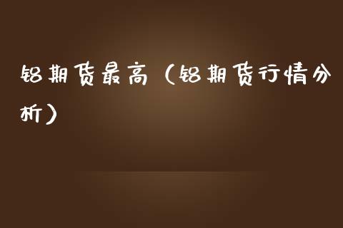 铝期货最高（铝期货行情分析）