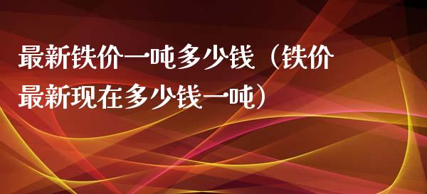 最新铁价一吨多少钱（铁价最新现在多少钱一吨）
