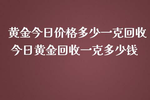 黄金今日价格多少一克回收 今日黄金回收一克多少钱