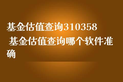 基金估值查询310358 基金估值查询哪个软件准确