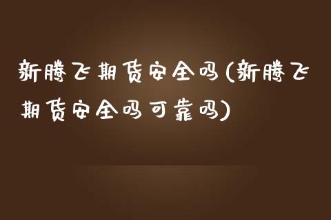 新腾飞期货安全吗(新腾飞期货安全吗可靠吗)