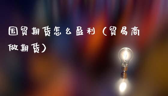 国贸期货怎么盈利（贸易商做期货）