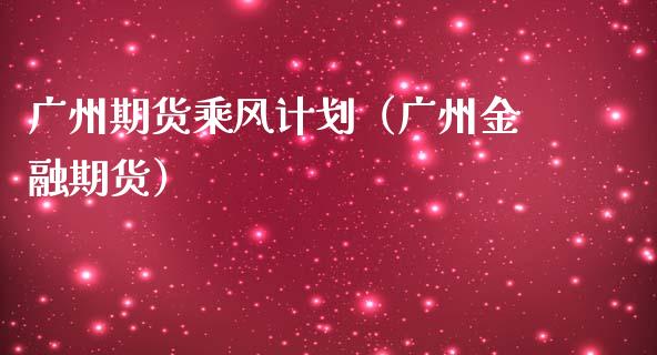 广州期货乘风计划（广州金融期货）