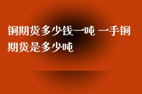 铜期货多少钱一吨 一手铜期货是多少吨
