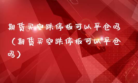 期货买空跌停板可以平仓吗（期货买空跌停板可以平仓吗）
