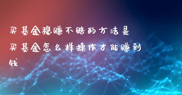 买基金稳赚不赔的方法是 买基金怎么样操作才能赚到钱