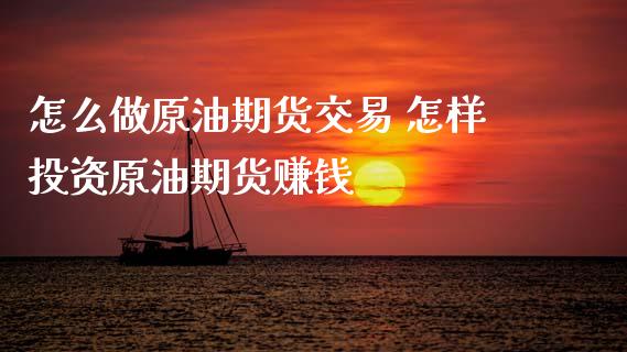怎么做原油期货交易 怎样投资原油期货赚钱