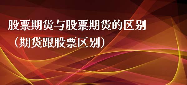 股票期货与股票期货的区别（期货跟股票区别）