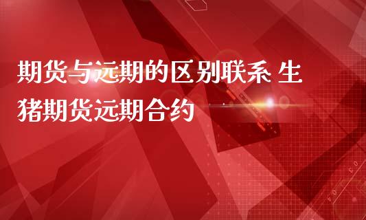 期货与远期的区别联系 生猪期货远期合约