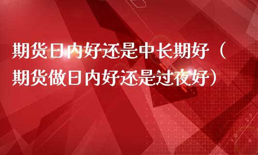 期货日内好还是中长期好（期货做日内好还是过夜好）