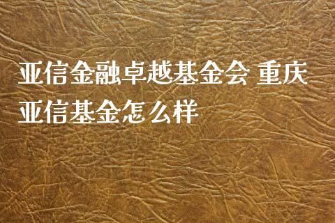 亚信金融卓越基金会 重庆亚信基金怎么样