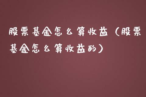 股票基金怎么算收益（股票基金怎么算收益的）