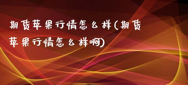 期货苹果行情怎么样(期货苹果行情怎么样啊)