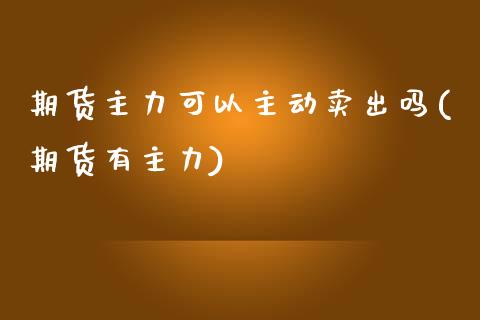 期货主力可以主动卖出吗(期货有主力)