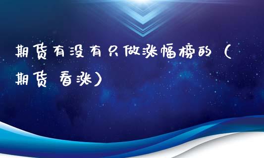 期货有没有只做涨幅榜的（期货 看涨）