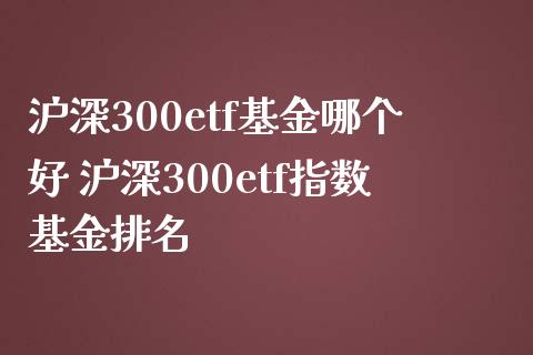 沪深300etf基金哪个好 沪深300etf指数基金排名_https://www.dglong8.com_期货理财_第1张