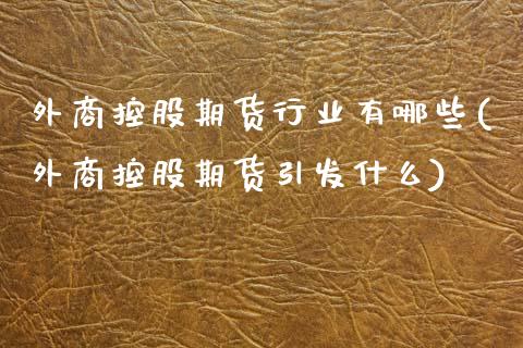 外商控股期货行业有哪些(外商控股期货引发什么)
