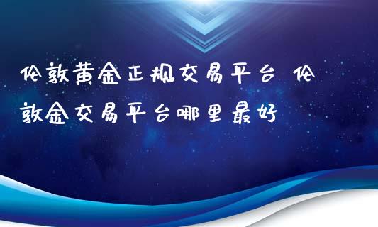 伦敦黄金正规交易平台 伦敦金交易平台哪里最好