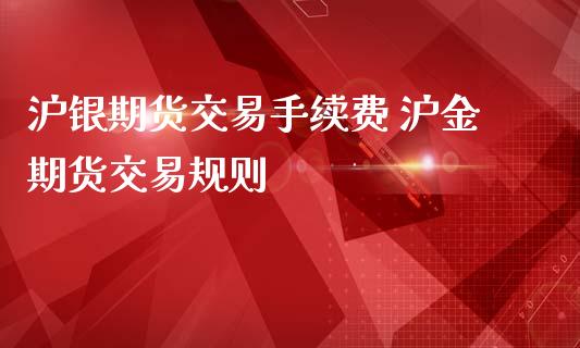 沪银期货交易手续费 沪金期货交易规则