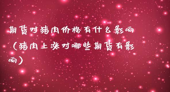 期货对猪肉价格有什么影响（猪肉上涨对哪些期货有影响）