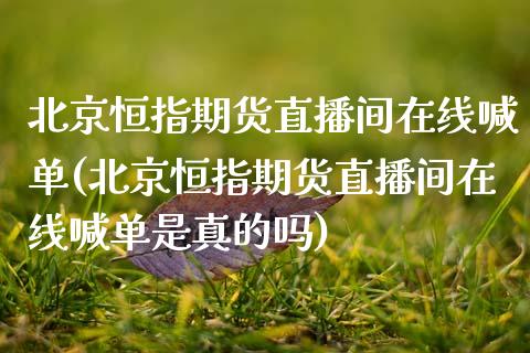 恒指期货直播间在线喊单(恒指期货直播间在线喊单是真的吗)