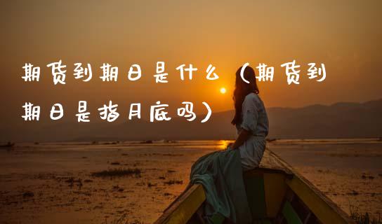 期货到期日是什么（期货到期日是指月底吗）