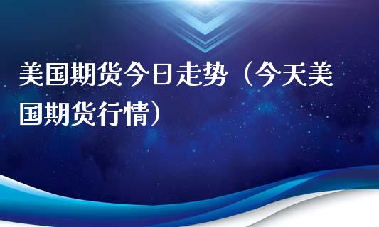 美国期货今日走势（今天美国期货行情）