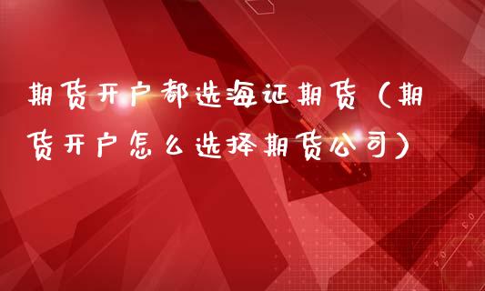 期货开户都选海证期货（期货开户怎么选择期货公司）