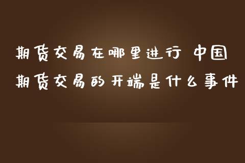 期货交易在哪里进行 中国期货交易的开端是什么事件