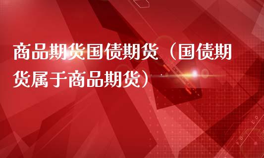 商品期货国债期货（国债期货属于商品期货）_https://www.dglong8.com_期货直播_第1张
