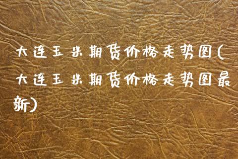大连玉米期货价格走势图(大连玉米期货价格走势图最新)