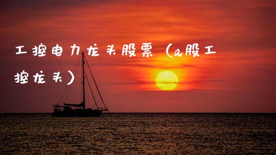 工控电力龙头股票（a股工控龙头）