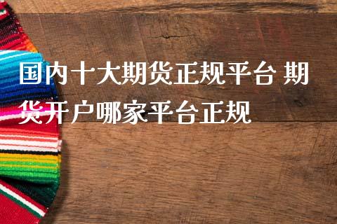 国内十大期货正规平台 期货开户哪家平台正规