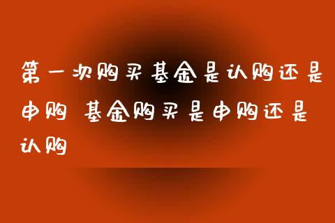第一次购买基金是认购还是申购 基金购买是申购还是认购