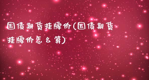 国债期货挂牌价(国债期货挂牌价怎么算)
