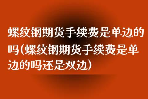 螺纹钢期货手续费是单边的吗(螺纹钢期货手续费是单边的吗还是双边)