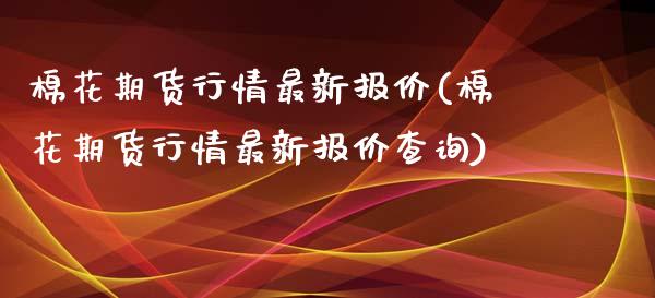 棉花期货行情最新报价(棉花期货行情最新报价查询)