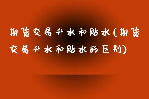期货交易升水和贴水(期货交易升水和贴水的区别)