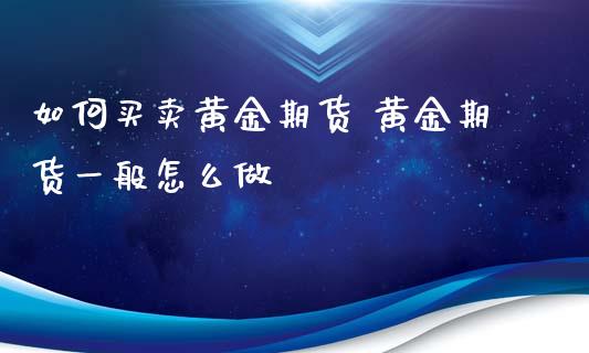 如何买卖黄金期货 黄金期货一般怎么做
