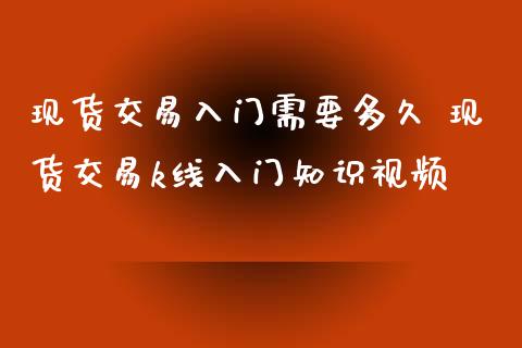 现货交易入门需要多久 现货交易k线入门知识视频