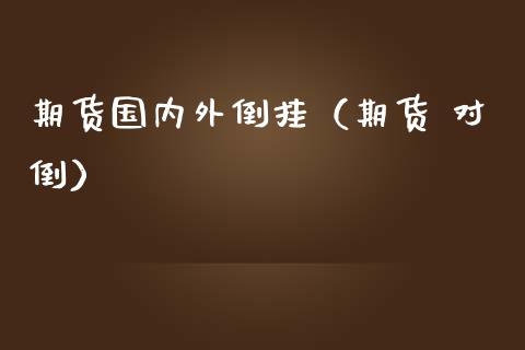期货国内外倒挂（期货 对倒）