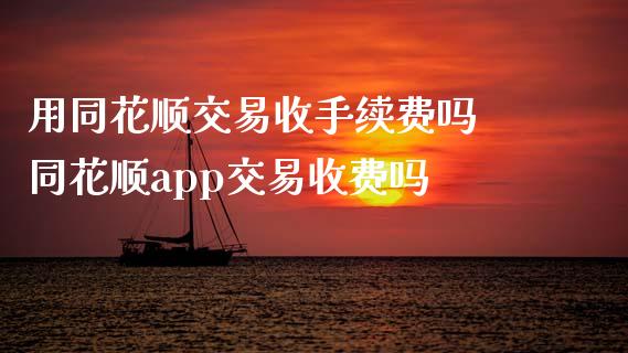 用同花顺交易收手续费吗 同花顺app交易收费吗_https://www.dglong8.com_期货理财_第1张