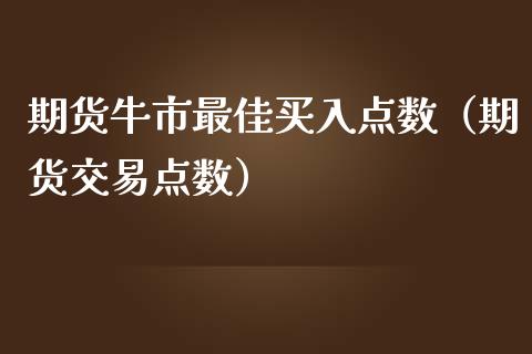 期货牛市最佳买入点数（期货交易点数）