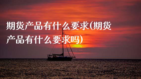 期货产品有什么要求(期货产品有什么要求吗)