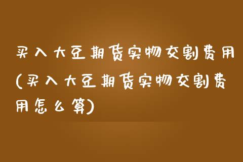 买入大豆期货实物交割费用(买入大豆期货实物交割费用怎么算)