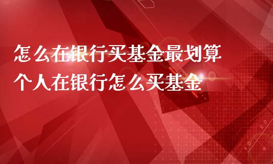 怎么在银行买基金最划算 个人在银行怎么买基金