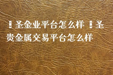 鑫圣金业平台怎么样 鑫圣贵金属交易平台怎么样