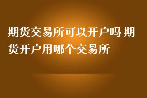 期货交易所可以开户吗 期货开户用哪个交易所