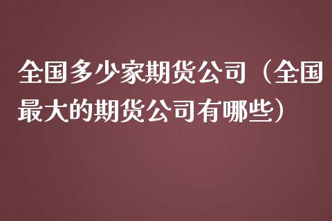 全国多少家期货公司（全国最大的期货公司有哪些）
