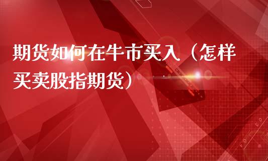 期货如何在牛市买入（怎样买卖股指期货）